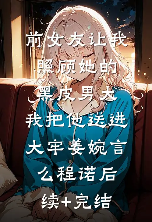 前女友让我照顾她的黑皮男大，我把他送进大牢姜婉言么程诺后续+完结