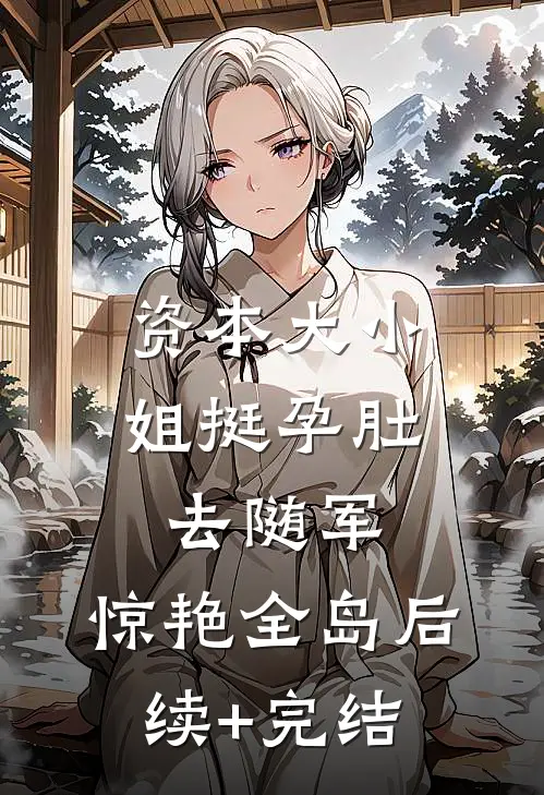 资本大小姐挺孕肚去随军，惊艳全岛后续+完结