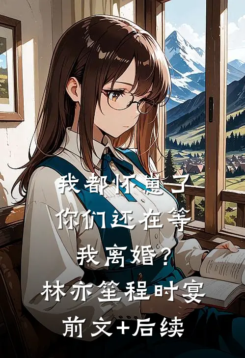我都怀崽了，你们还在等我离婚？林亦笙程时宴:前文+后续