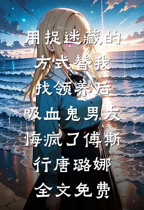 用捉迷藏的方式替我找领养后，吸血鬼男友悔疯了傅斯行唐璐娜全文免费