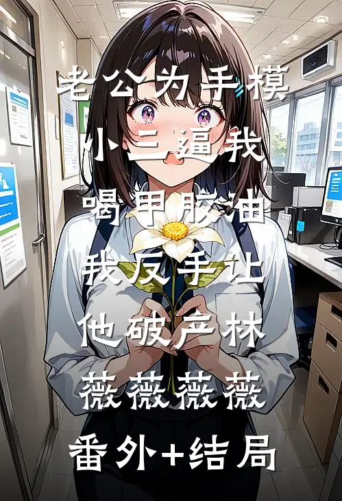老公为手模小三逼我喝甲胶油，我反手让他破产林薇薇薇薇:(番外)+(结局)