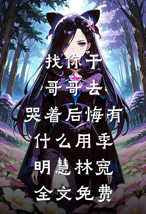 找你干哥哥去，哭着后悔有什么用季明慧林宽全文免费