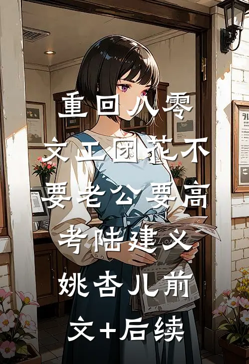 重回八零，文工团花不要老公要高考陆建义姚杏儿前文+后续