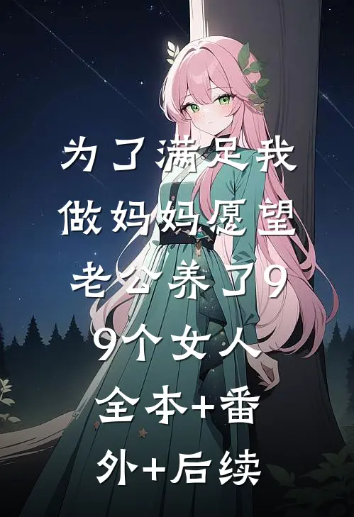 为了满足我做妈妈愿望，老公养了99个女人:全本+番外+后续
