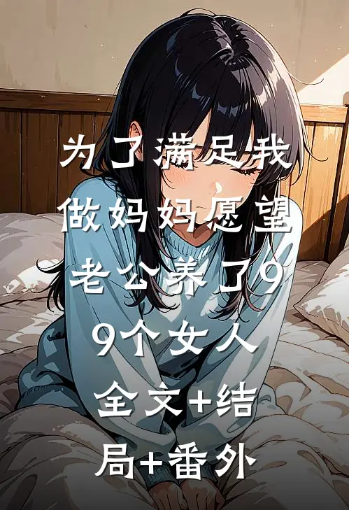 为了满足我做妈妈愿望，老公养了99个女人:全文+结局+番外