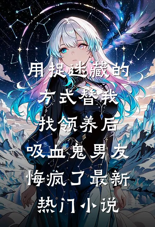 用捉迷藏的方式替我找领养后，吸血鬼男友悔疯了最新热门小说