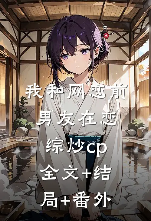 我和网恋前男友在恋综炒cp:全文+结局+番外