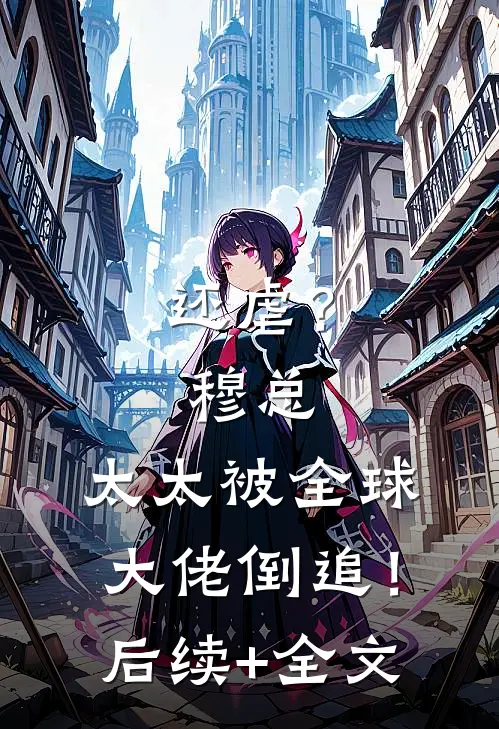 还虐？穆总，太太被全球大佬倒追！后续+全文