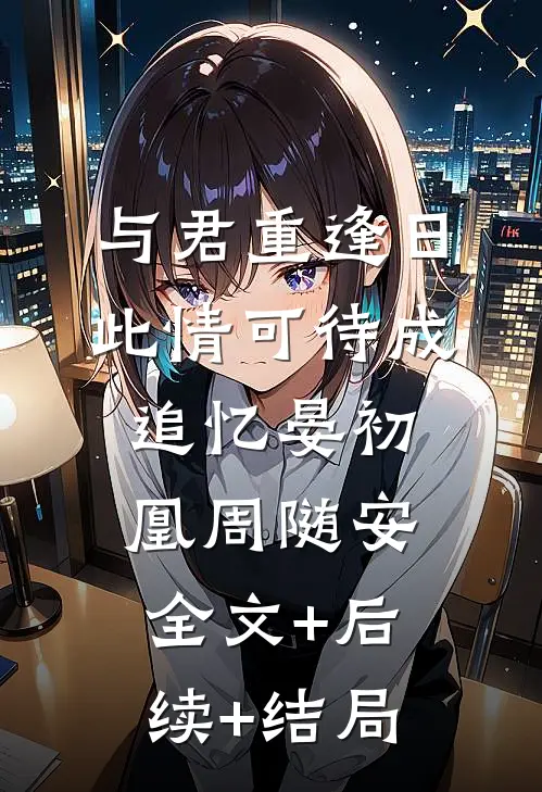 与君重逢日，此情可待成追忆晏初凰周随安:全文+后续+结局
