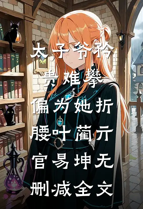 太子爷矜贵难攀，偏为她折腰叶蔺亓官易坤无删减全文