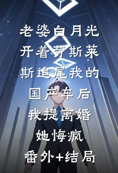 老婆白月光开着劳斯莱斯追尾我的国产车后，我提离婚她悔疯:(番外)+(结局)