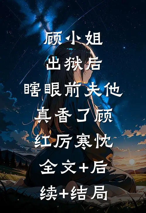 顾小姐出狱后，瞎眼前夫他真香了顾红厉寒忱:全文+后续+结局