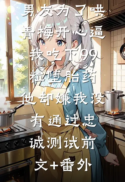 男友为了哄青梅开心逼我吃下99粒堕胎药，他却嫌我没有通过忠诚测试前文+番外