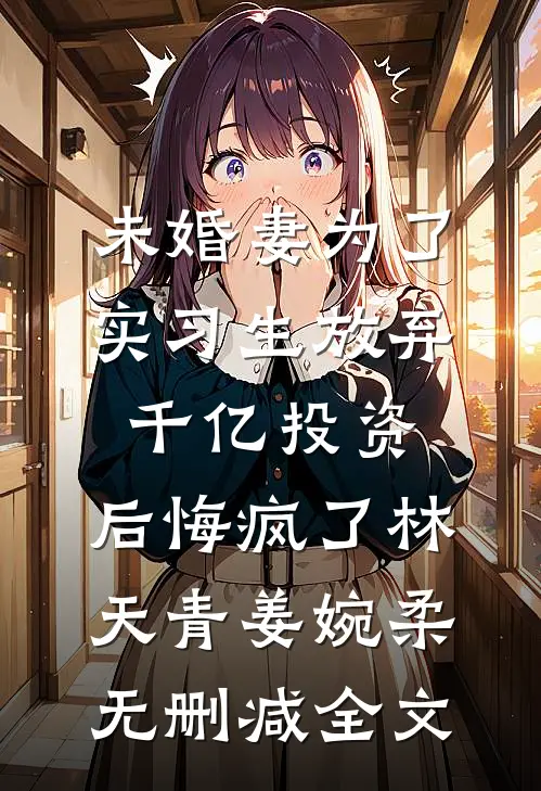 未婚妻为了实习生放弃千亿投资，后悔疯了林天青姜婉柔无删减全文