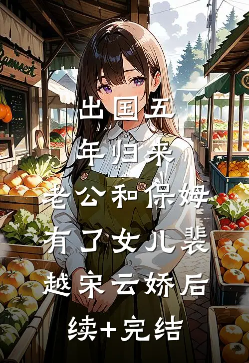 出国五年归来，老公和保姆有了女儿裴越宋云娇后续+完结