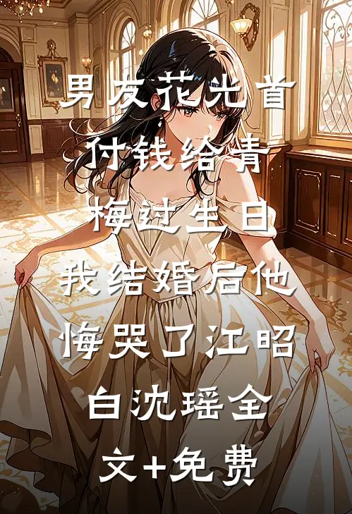 男友花光首付钱给青梅过生日，我结婚后他悔哭了江昭白沈瑶全文+免费