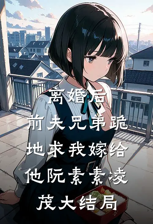 离婚后，前夫兄弟跪地求我嫁给他阮素素凌茂大结局