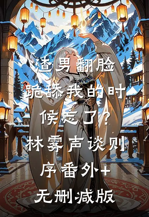 渣男翻脸，跪舔我的时候忘了？林雾声谈则序:番外+无删减版