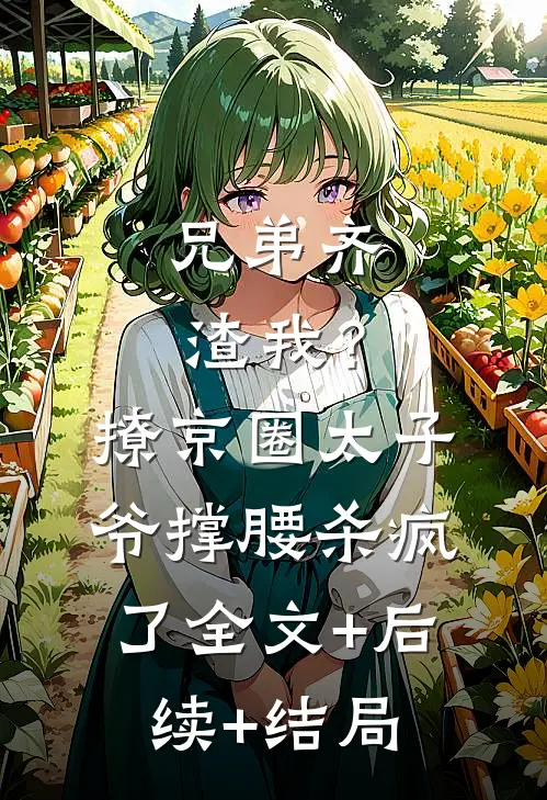 兄弟齐渣我？撩京圈太子爷撑腰，杀疯了全文+后续+结局