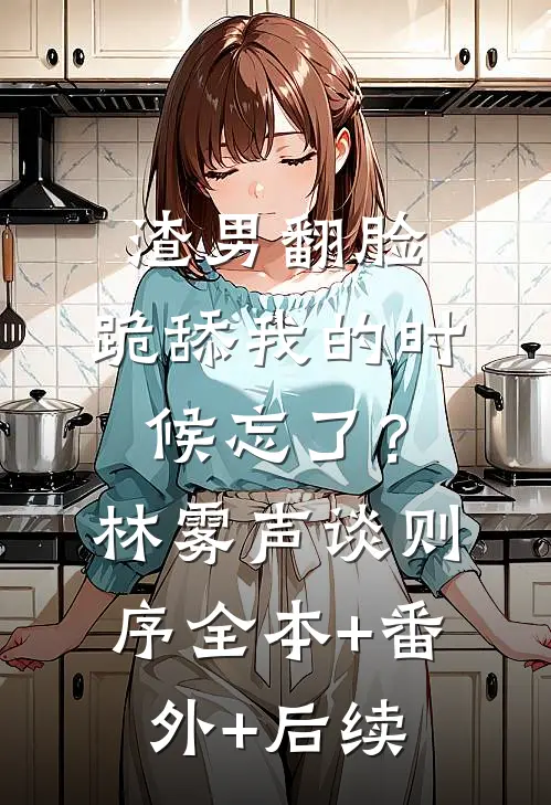 渣男翻脸，跪舔我的时候忘了？林雾声谈则序全本+番外+后续
