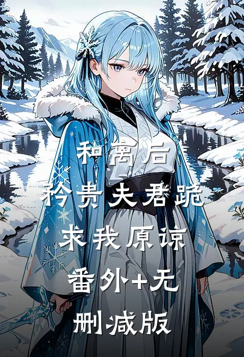 和离后，矜贵夫君跪求我原谅:番外+无删减版