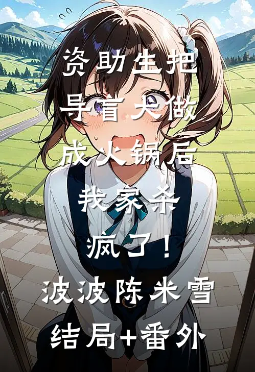资助生把导盲犬做成火锅后，我家杀疯了！波波陈米雪结局+番外