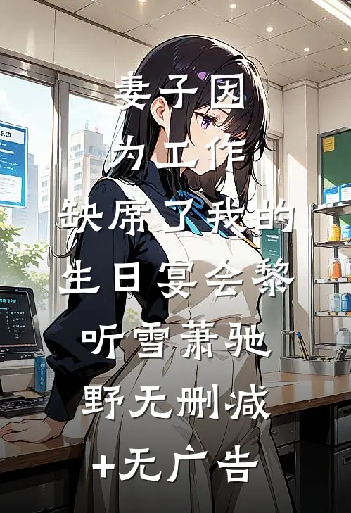 妻子因为工作，缺席了我的生日宴会黎听雪萧驰野无删减+无广告