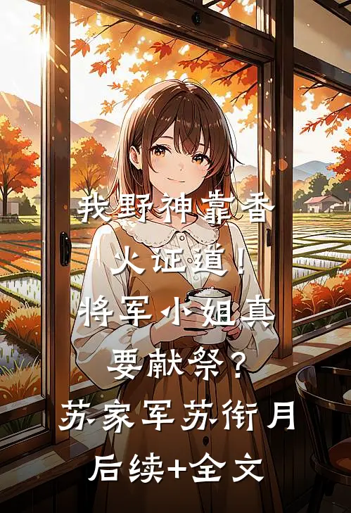 我野神靠香火证道！将军小姐真要献祭？苏家军苏衔月后续+全文