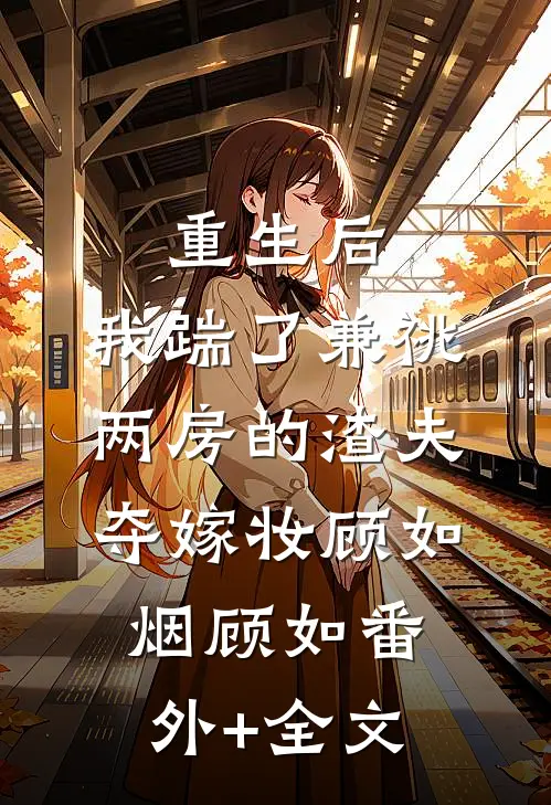 重生后，我踹了兼祧两房的渣夫夺嫁妆顾如烟顾如(番外)+(全文)