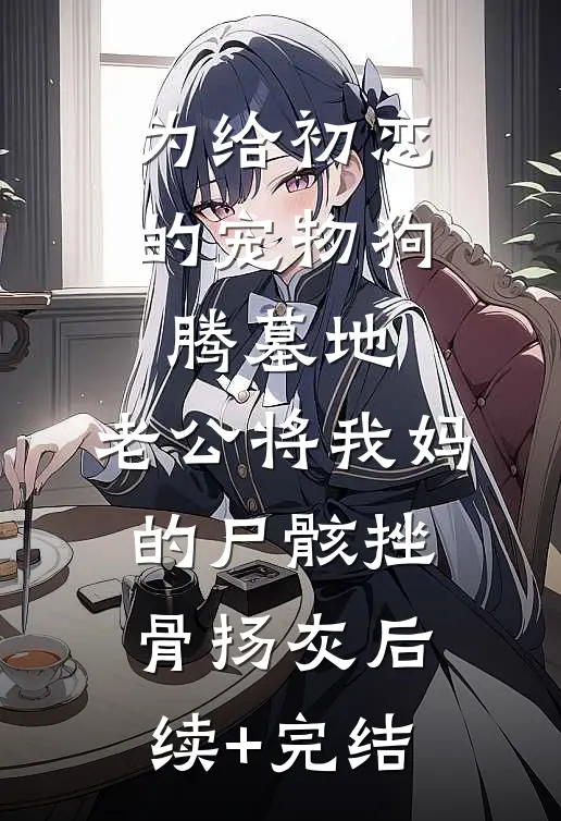 为给初恋的宠物狗腾墓地，老公将我妈的尸骸挫骨扬灰后续+完结