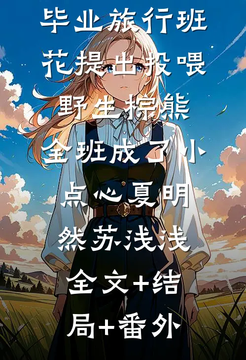 毕业旅行班花提出投喂野生棕熊，全班成了小点心夏明然苏浅浅全文+结局+番外