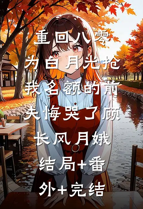 重回八零，为白月光抢我名额的前夫悔哭了顾长风月娥:结局+番外+完结
