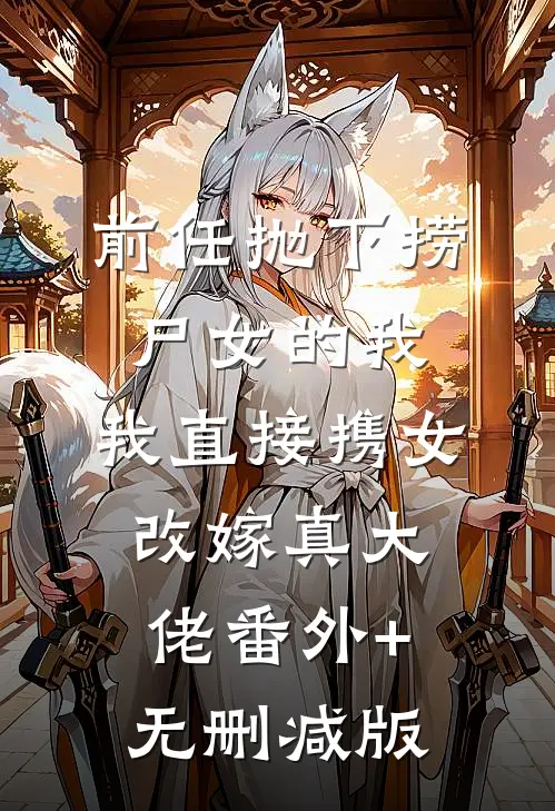 前任抛下捞尸女的我，我直接携女改嫁真大佬番外+无删减版