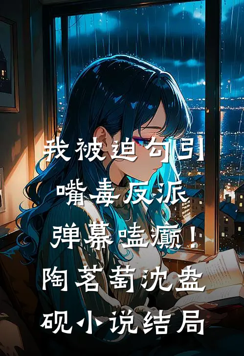 我被迫勾引嘴毒反派，弹幕嗑癫！陶茗萄沈盎砚小说结局