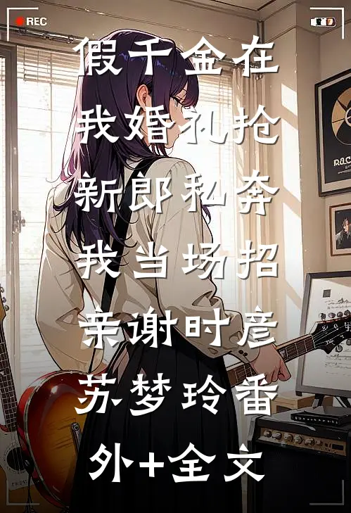 假千金在我婚礼抢新郎私奔，我当场招亲谢时彦苏梦玲(番外)+(全文)