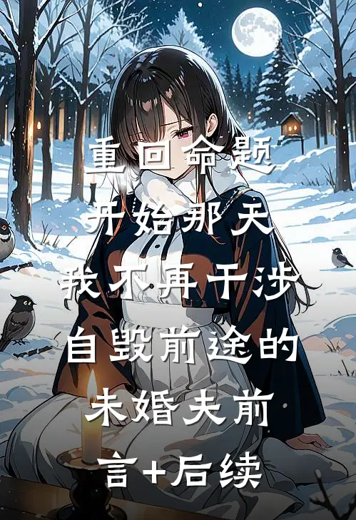 重回命题开始那天，我不再干涉自毁前途的未婚夫前言+后续