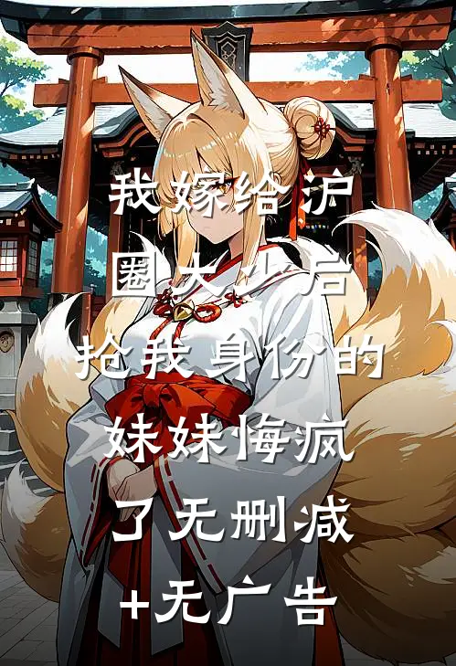 我嫁给沪圈大少后，抢我身份的妹妹悔疯了无删减+无广告