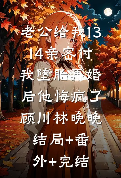 老公给我13.14亲密付，我堕胎再婚后他悔疯了顾川林晚晚结局+番外+完结