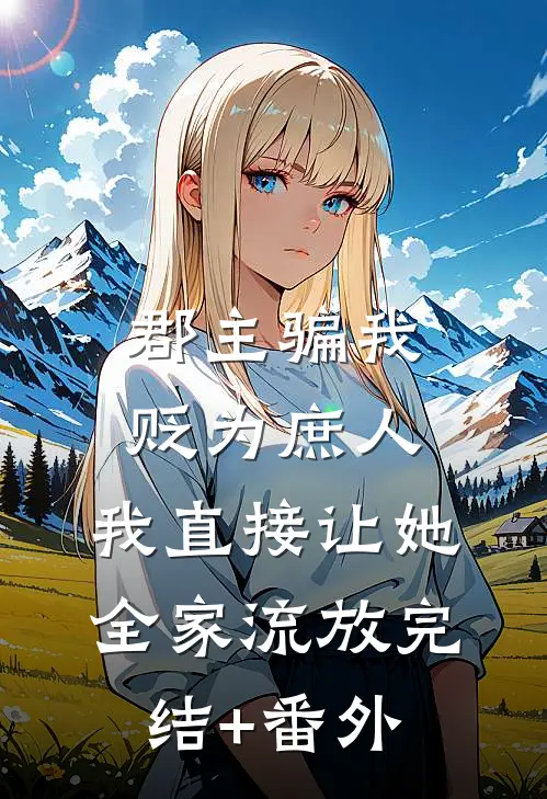 郡主骗我贬为庶人，我直接让她全家流放完结+番外