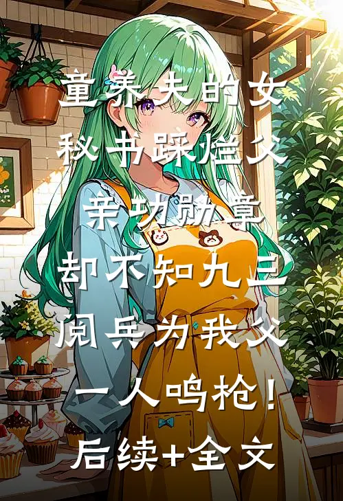 童养夫的女秘书踩烂父亲功勋章，却不知九三阅兵为我父一人鸣枪！后续+全文