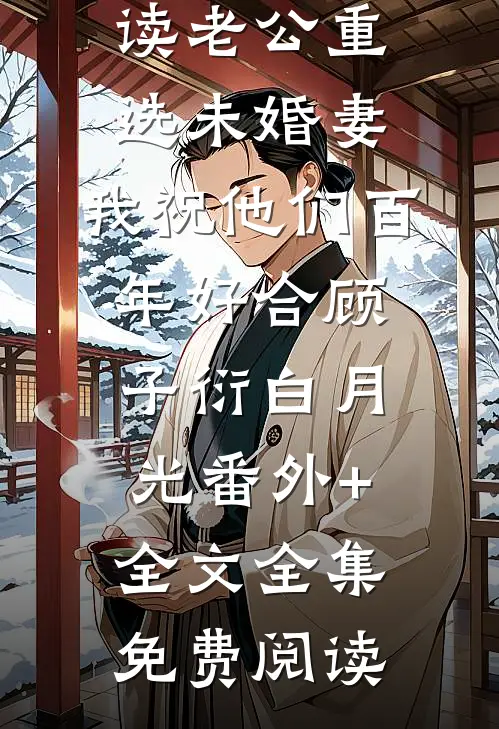 老公重选未婚妻,我祝他们百年好合顾子衍白月光(番外)+(全文)