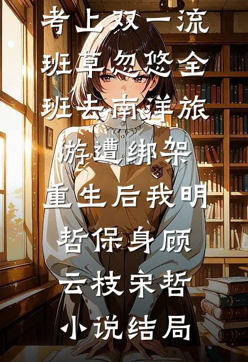 考上双一流，班草忽悠全班去南洋旅游遭绑架，重生后我明哲保身顾云枝宋哲小说结局