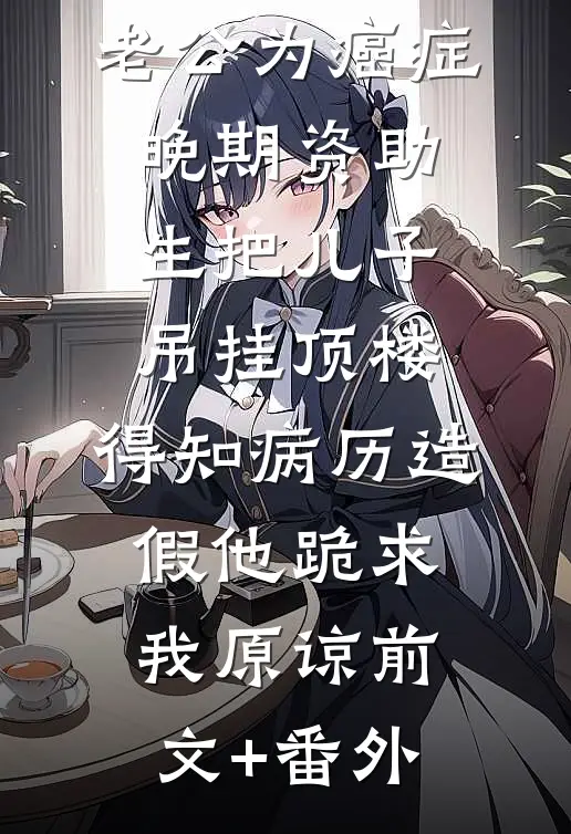 老公为癌症晚期资助生把儿子吊挂顶楼，得知病历造假他跪求我原谅前文+番外