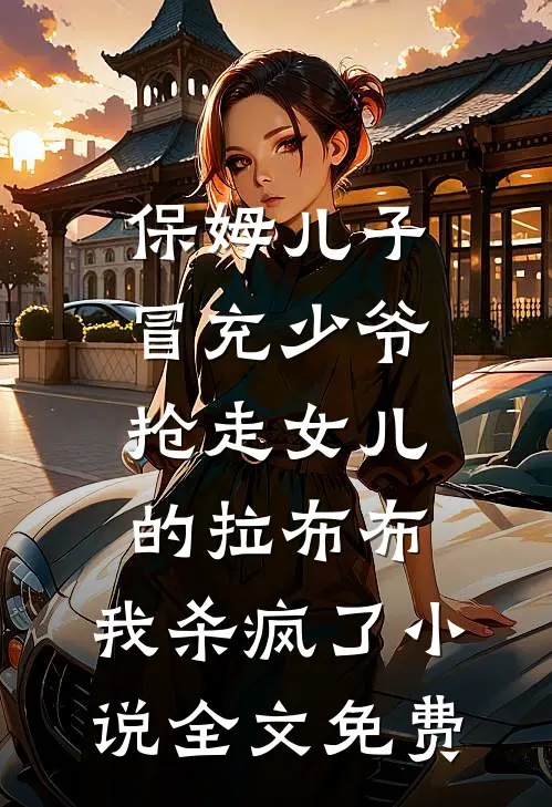 保姆儿子冒充少爷，抢走女儿的拉布布，我杀疯了小说全文免费