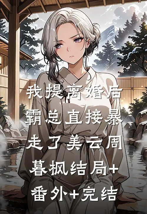 我提离婚后，霸总直接暴走了美云周暮枫结局+番外+完结