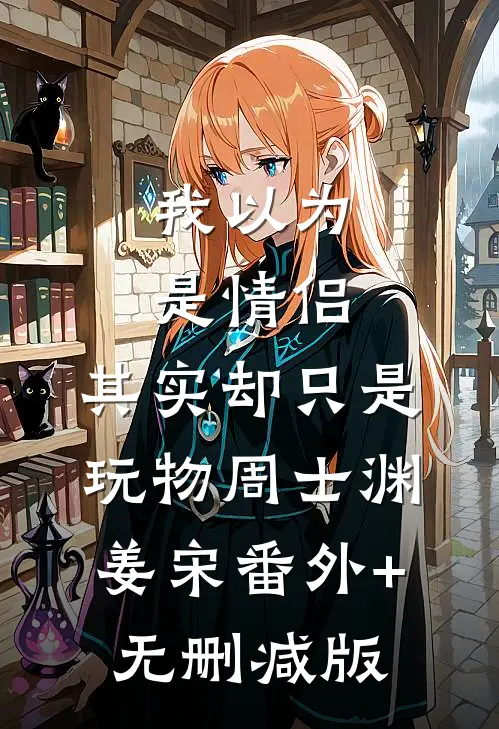 我以为是情侣，其实却只是玩物周士渊姜宋番外+无删减版
