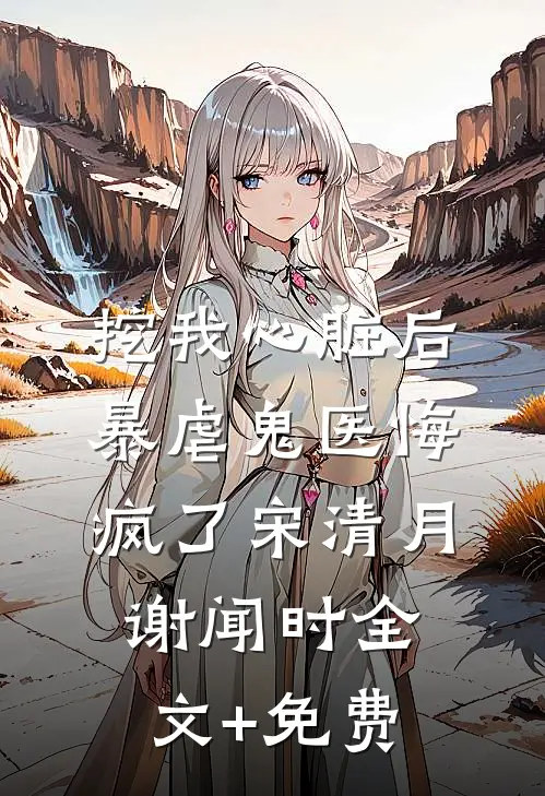 挖我心脏后，暴虐鬼医悔疯了宋清月谢闻时全文+免费