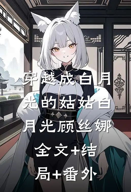 穿越成白月光的姑姑白月光顾丝娜全文+结局+番外