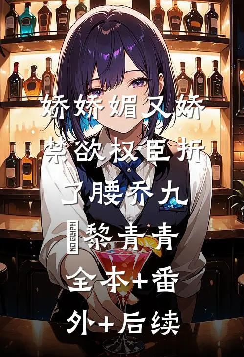 娇娇媚又娇，禁欲权臣折了腰乔九苼黎青青全本+番外+后续