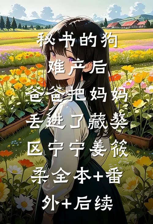 秘书的狗难产后，爸爸把妈妈丢进了藏獒区宁宁姜筱柔全本+番外+后续